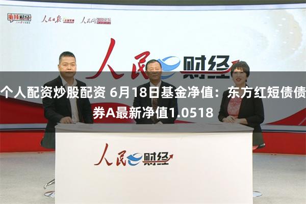 个人配资炒股配资 6月18日基金净值：东方红短债债券A最新净值1.0518