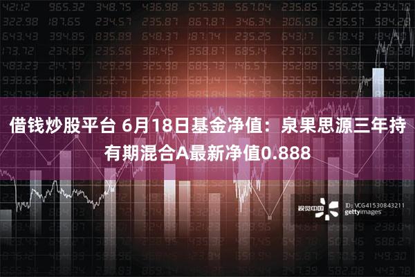 借钱炒股平台 6月18日基金净值：泉果思源三年持有期混合A最新净值0.888