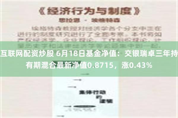 互联网配资炒股 6月18日基金净值：交银瑞卓三年持有期混合最新净值0.8715，涨0.43%