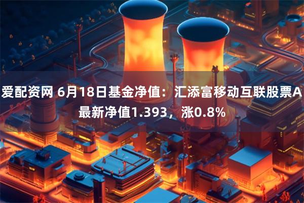 爱配资网 6月18日基金净值：汇添富移动互联股票A最新净值1.393，涨0.8%