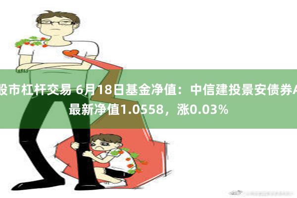 股市杠杆交易 6月18日基金净值：中信建投景安债券A最新净值1.0558，涨0.03%