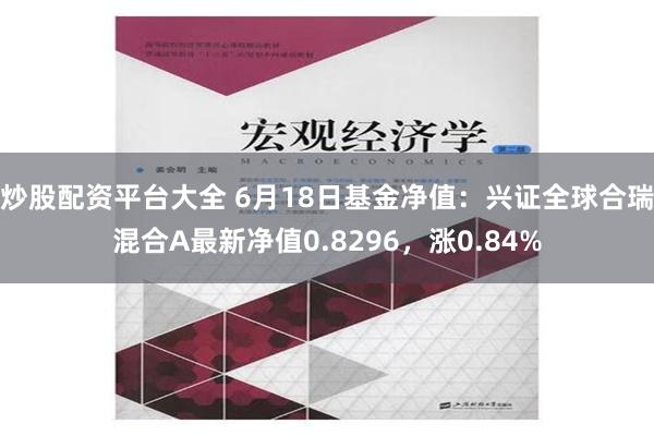 炒股配资平台大全 6月18日基金净值：兴证全球合瑞混合A最新净值0.8296，涨0.84%