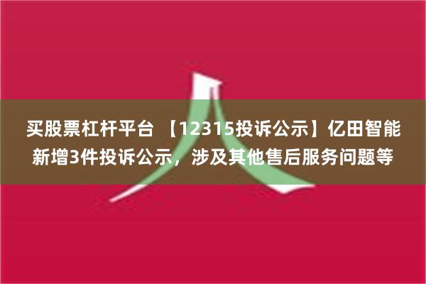 买股票杠杆平台 【12315投诉公示】亿田智能新增3件投诉公示，涉及其他售后服务问题等