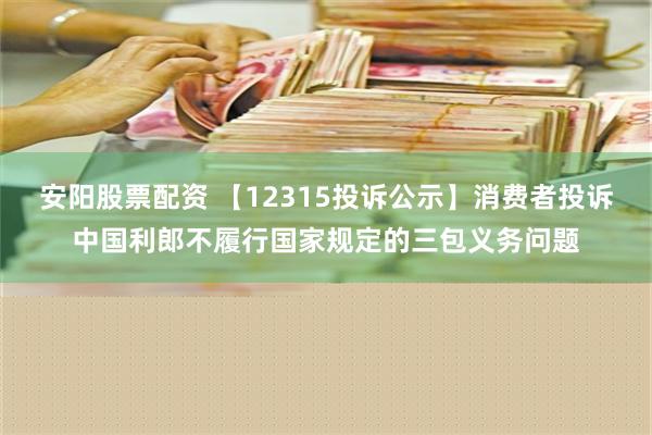 安阳股票配资 【12315投诉公示】消费者投诉中国利郎不履行国家规定的三包义务问题