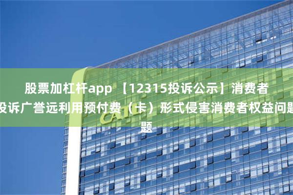 股票加杠杆app 【12315投诉公示】消费者投诉广誉远利用预付费（卡）形式侵害消费者权益问题