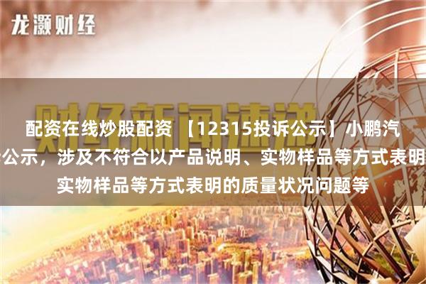 配资在线炒股配资 【12315投诉公示】小鹏汽车-W新增2件投诉公示，涉及不符合以产品说明、实物样品等方式表明的质量状况问题等