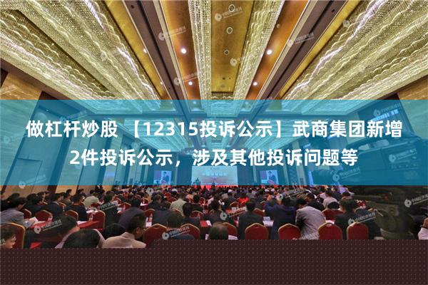 做杠杆炒股 【12315投诉公示】武商集团新增2件投诉公示，涉及其他投诉问题等