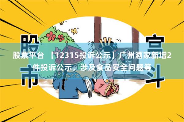 股票平台 【12315投诉公示】广州酒家新增2件投诉公示，涉及食品安全问题等