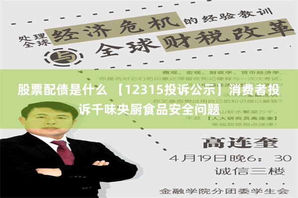 股票配债是什么 【12315投诉公示】消费者投诉千味央厨食品安全问题