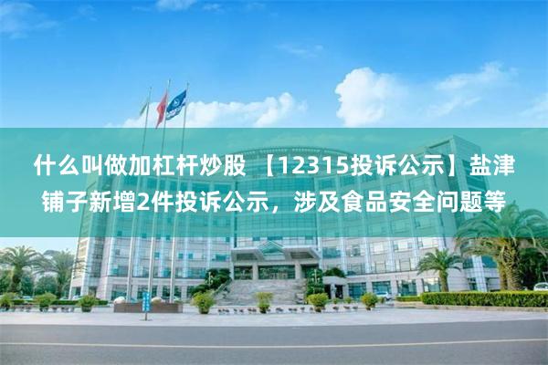 什么叫做加杠杆炒股 【12315投诉公示】盐津铺子新增2件投诉公示，涉及食品安全问题等