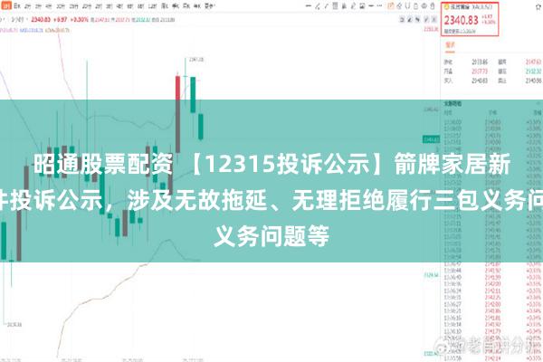 昭通股票配资 【12315投诉公示】箭牌家居新增3件投诉公示，涉及无故拖延、无理拒绝履行三包义务问题等