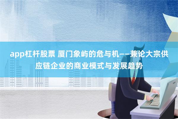 app杠杆股票 厦门象屿的危与机——兼论大宗供应链企业的商业模式与发展趋势