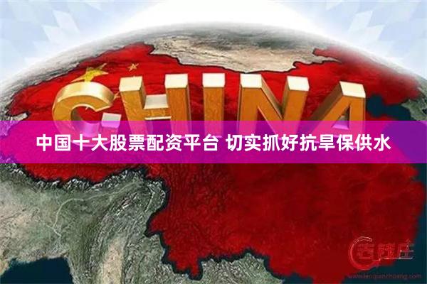 中国十大股票配资平台 切实抓好抗旱保供水