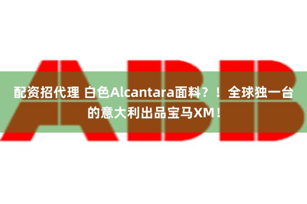 配资招代理 白色Alcantara面料？！全球独一台的意大利出品宝马XM！