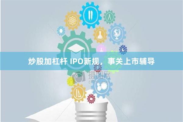 炒股加杠杆 IPO新规，事关上市辅导