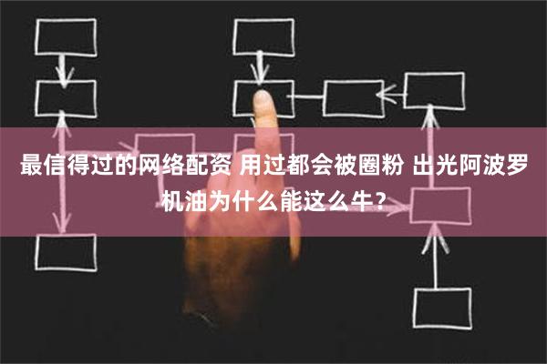 最信得过的网络配资 用过都会被圈粉 出光阿波罗机油为什么能这么牛？