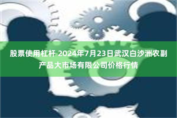 股票使用杠杆 2024年7月23日武汉白沙洲农副产品大市场有限公司价格行情