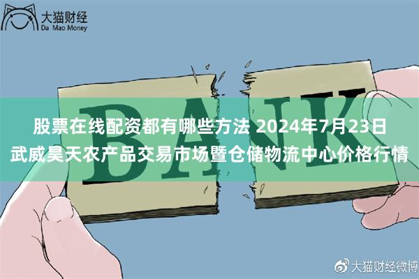 股票在线配资都有哪些方法 2024年7月23日武威昊天农产品交易市场暨仓储物流中心价格行情