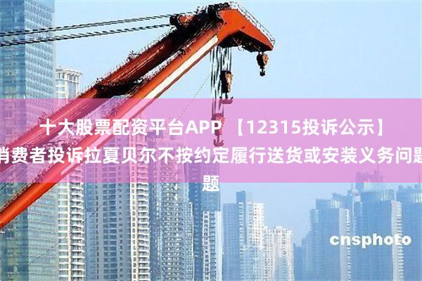 十大股票配资平台APP 【12315投诉公示】消费者投诉拉夏贝尔不按约定履行送货或安装义务问题