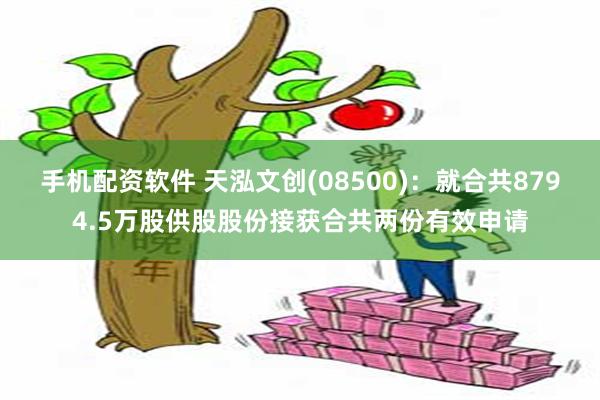 手机配资软件 天泓文创(08500)：就合共8794.5万股供股股份接获合共两份有效申请