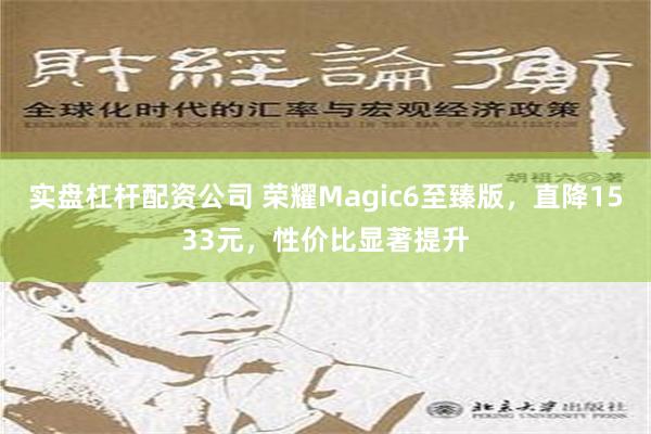 实盘杠杆配资公司 荣耀Magic6至臻版，直降1533元，性价比显著提升