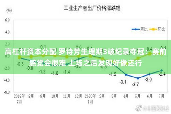 高杠杆资本分配 罗诗芳生理期3破纪录夺冠：赛前感觉会很难 上场之后发现好像还行