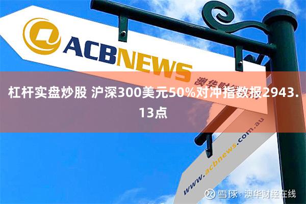 杠杆实盘炒股 沪深300美元50%对冲指数报2943.13点