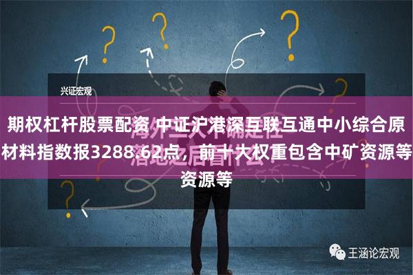 期权杠杆股票配资 中证沪港深互联互通中小综合原材料指数报3288.62点，前十大权重包含中矿资源等