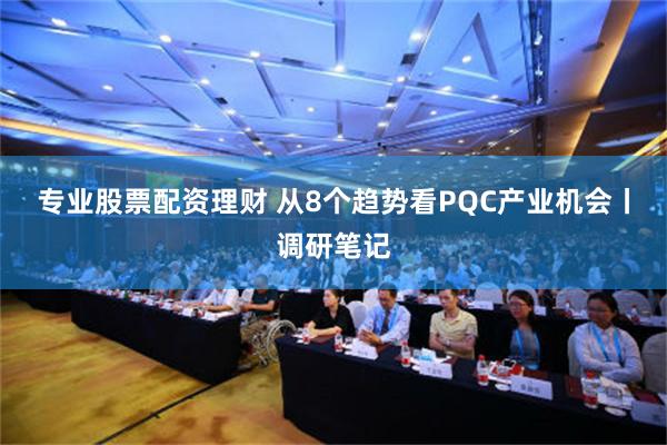 专业股票配资理财 从8个趋势看PQC产业机会丨调研笔记