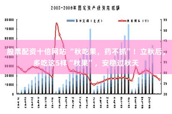 股票配资十倍网站 “秋吃果，药不抓”！立秋后，多吃这5样“秋果”，安稳过秋天