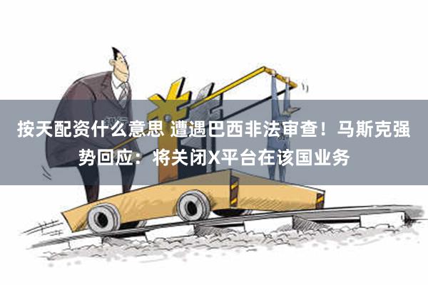 按天配资什么意思 遭遇巴西非法审查！马斯克强势回应：将关闭X平台在该国业务