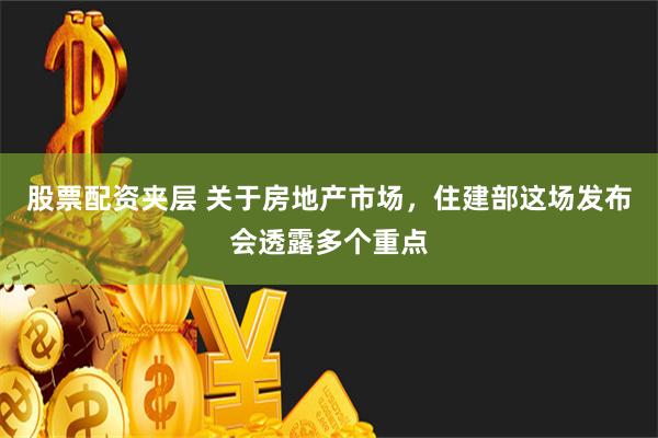 股票配资夹层 关于房地产市场，住建部这场发布会透露多个重点