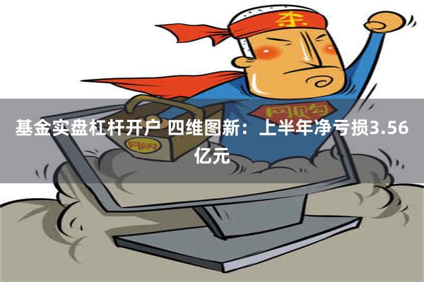 基金实盘杠杆开户 四维图新：上半年净亏损3.56亿元