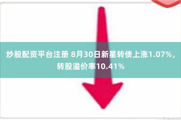 炒股配资平台注册 8月30日新星转债上涨1.07%，转股溢价率10.41%