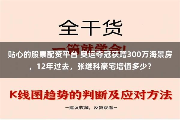 贴心的股票配资平台 奥运夺冠获赠300万海景房，12年过去，张继科豪宅增值多少？