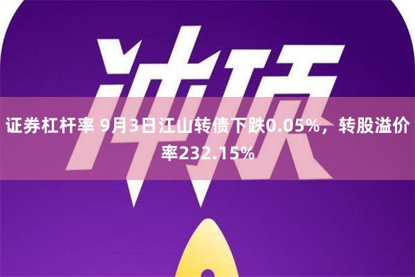 证券杠杆率 9月3日江山转债下跌0.05%，转股溢价率232.15%