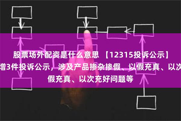 股票场外配资是什么意思 【12315投诉公示】福田汽车新增3件投诉公示，涉及产品掺杂掺假、以假充真、以次充好问题等