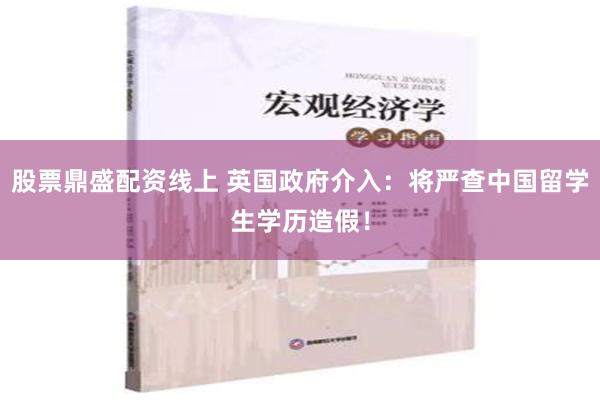 股票鼎盛配资线上 英国政府介入：将严查中国留学生学历造假！