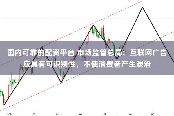 国内可靠的配资平台 市场监管总局：互联网广告应具有可识别性，不使消费者产生混淆