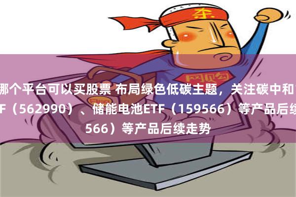 哪个平台可以买股票 布局绿色低碳主题，关注碳中和100ETF（562990）、储能电池ETF（159566）等产品后续走势