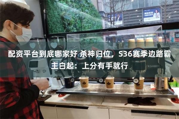 配资平台到底哪家好 杀神归位，S36赛季边路霸主白起：上分有手就行