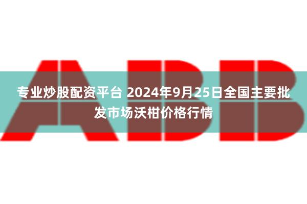 专业炒股配资平台 2024年9月25日全国主要批发市场沃柑价格行情