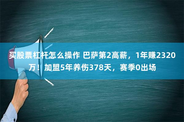 买股票杠杆怎么操作 巴萨第2高薪，1年赚2320万！加盟5年养伤378天，赛季0出场