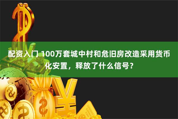 配资入门 100万套城中村和危旧房改造采用货币化安置，释放了什么信号？