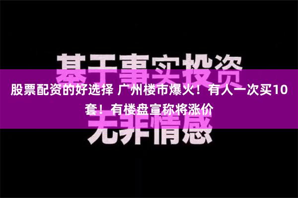 股票配资的好选择 广州楼市爆火！有人一次买10套！有楼盘宣称将涨价