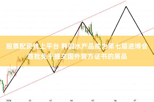 股票配资线上平台 韩国水产品成为第七届进博会首批免于提交国外官方证书的展品