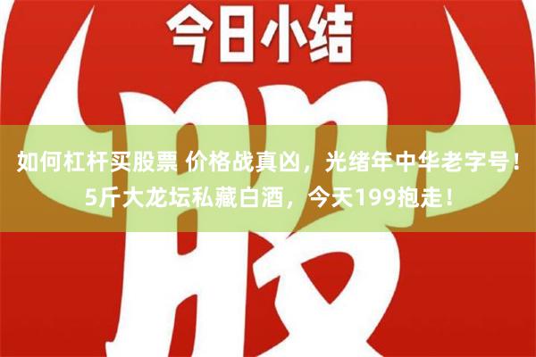 如何杠杆买股票 价格战真凶，光绪年中华老字号！5斤大龙坛私藏白酒，今天199抱走！