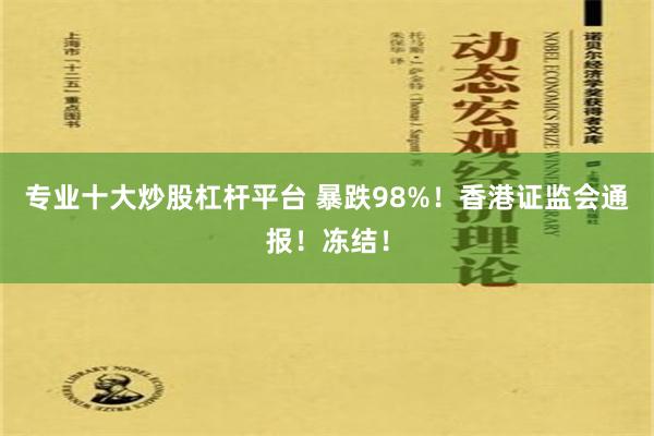 专业十大炒股杠杆平台 暴跌98%！香港证监会通报！冻结！