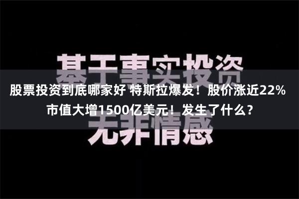 股票投资到底哪家好 特斯拉爆发！股价涨近22% 市值大增1500亿美元！发生了什么？