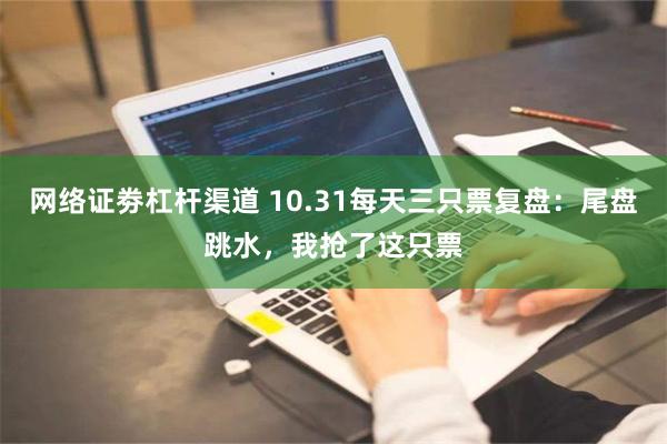 网络证劵杠杆渠道 10.31每天三只票复盘：尾盘跳水，我抢了这只票